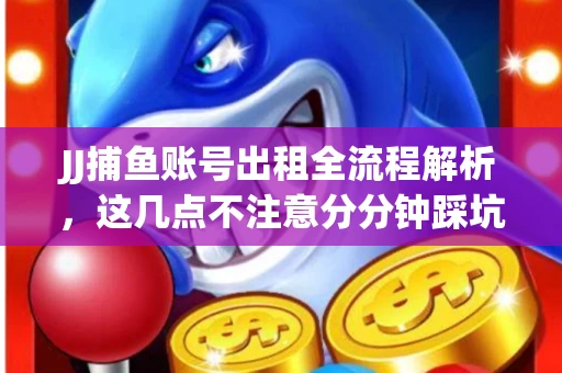 JJ捕鱼账号出租全流程解析，这几点不注意分分钟踩坑
