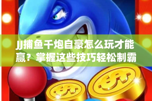JJ捕鱼千炮自豪怎么玩才能赢？掌握这些技巧轻松制霸