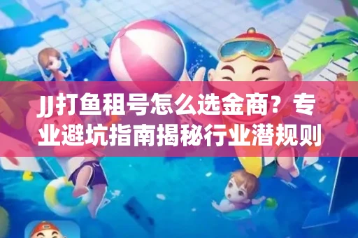 JJ打鱼租号怎么选金商？专业避坑指南揭秘行业潜规则