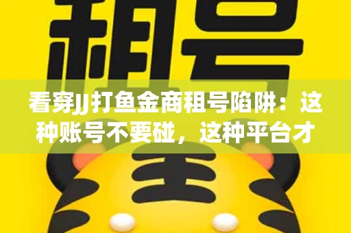 看穿JJ打鱼金商租号陷阱：这种账号不要碰，这种平台才靠谱